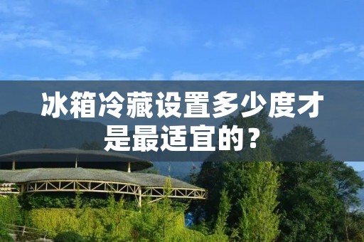 冰箱冷藏设置多少度才是最适宜的？