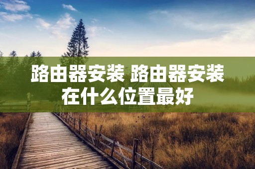 路由器安装 路由器安装在什么位置最好