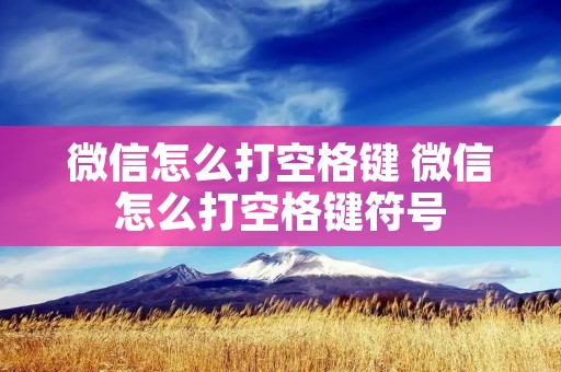 微信怎么打空格键 微信怎么打空格键符号