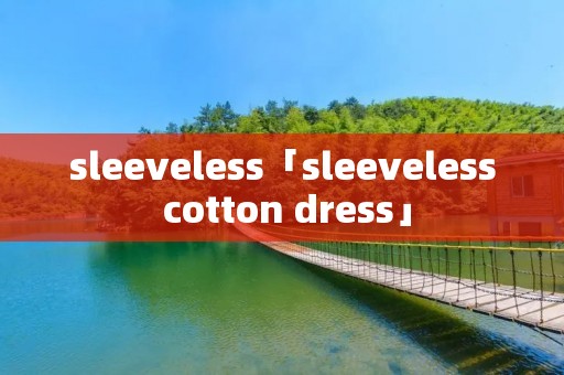 sleeveless「sleeveless cotton dress」 sleeveless「sleeveless cotton dress」