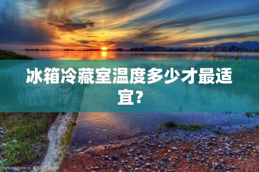冰箱冷藏室温度多少才最适宜？