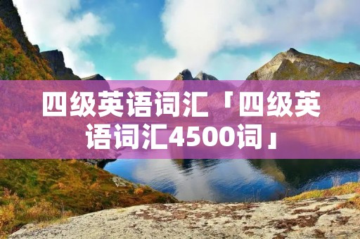 四级英语词汇「四级英语词汇4500词」 四级英语词汇「四级英语词汇4500词」