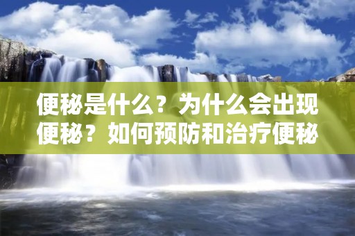 便秘是什么？为什么会出现便秘？如何预防和治疗便秘？这些都是人们常常关心的问题。本文将详细介绍便秘的定义、病因、症状、诊断、预防和治疗等方面的内容，帮助读者更好地了解和应对便秘问题。