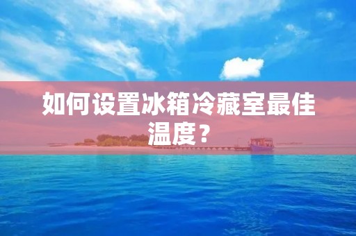 如何设置冰箱冷藏室最佳温度? 如何设置冰箱冷藏室最佳温度?