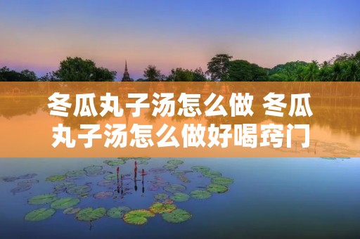 冬瓜丸子汤怎么做 冬瓜丸子汤怎么做好喝窍门