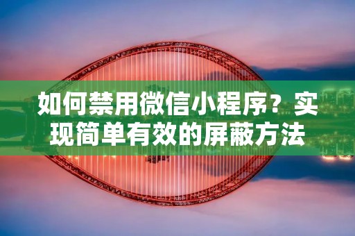 如何禁用微信小程序?实现简单有效的屏蔽方法 如何禁用微信小程序?实现简单有效的屏蔽方法