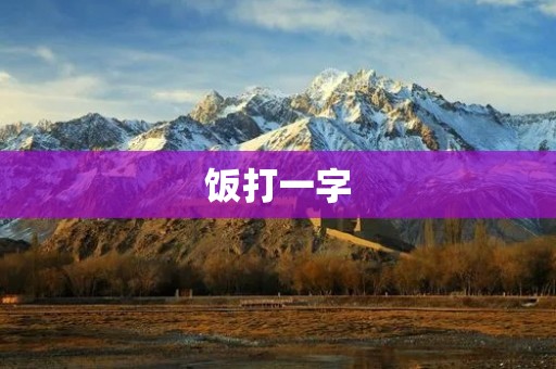 饭打一字:探寻汉字的神奇之处 饭打一字:探寻汉字的神奇之处