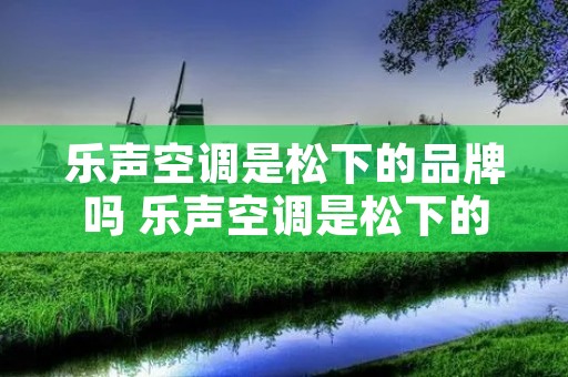 乐声空调是松下的品牌吗 乐声空调是松下的品牌吗