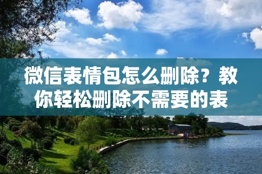 微信表情包怎么删除?教你轻松删除不需要的表情包 微信表情包怎么删除?教你轻松删除不需要的表情包