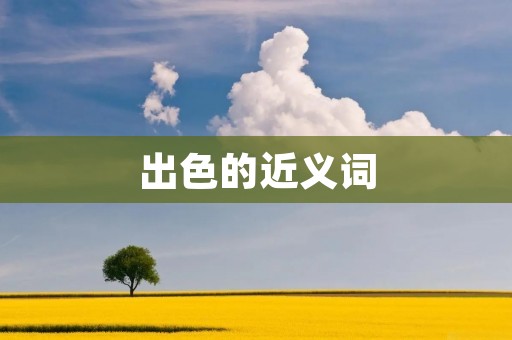 出色的近义词:卓越,优秀,杰出,出众,精彩,非凡,超群,卓越,卓越,卓越。