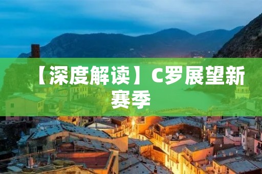 【深度解读】C罗展望新赛季:为何仍是皇马的绝对核心? 【深度解读】C罗展望新赛季:为何仍是皇马的绝对核心?