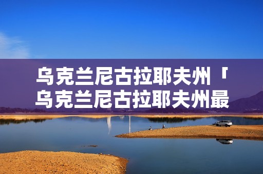 乌克兰尼古拉耶夫州「乌克兰尼古拉耶夫州最新消息」 乌克兰尼古拉耶夫州「乌克兰尼古拉耶夫州最新消息」