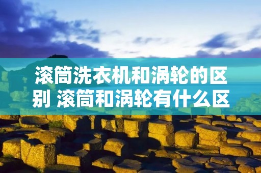 滚筒洗衣机和涡轮的区别 滚筒和涡轮有什么区别 滚筒洗衣机和涡轮的区别 滚筒和涡轮有什么区别