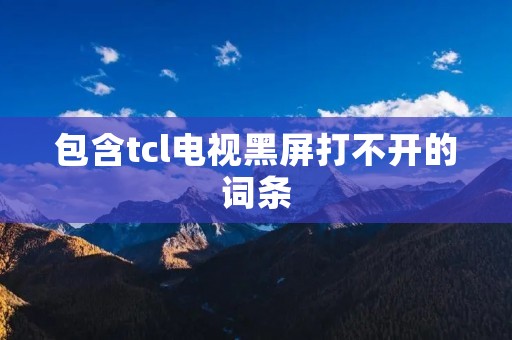 包含tcl电视黑屏打不开的词条 包含tcl电视黑屏打不开的词条