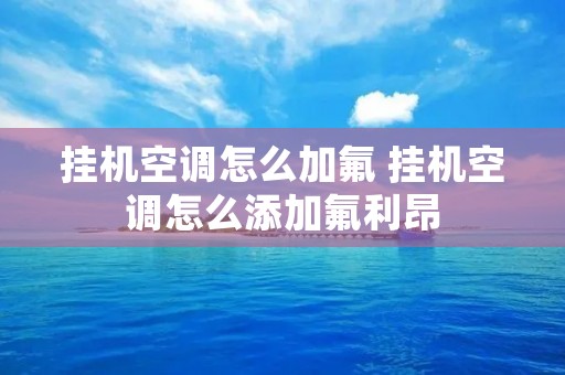 挂机空调怎么加氟 挂机空调怎么添加氟利昂 挂机空调怎么加氟 挂机空调怎么添加氟利昂
