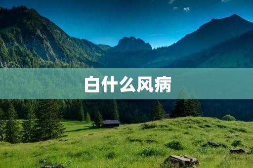 白什么风病:你需要知道的一切 白什么风病:你需要知道的一切