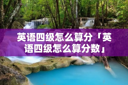 英语四级怎么算分「英语四级怎么算分数」 英语四级怎么算分「英语四级怎么算分数」