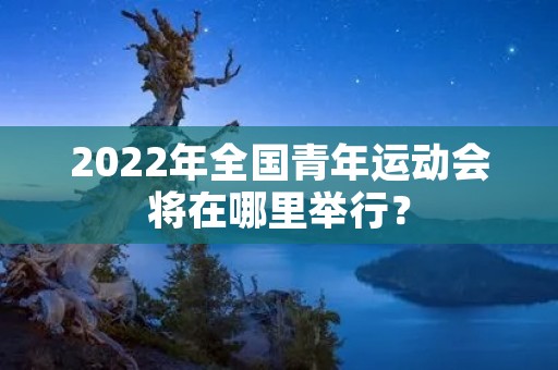 2022年全国青年运动会将在哪里举行?