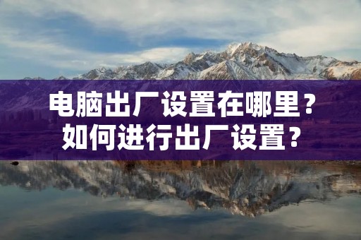 电脑出厂设置在哪里?如何进行出厂设置? 电脑出厂设置在哪里?如何进行出厂设置?