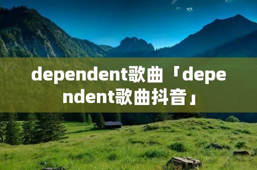 dependent歌曲「dependent歌曲抖音」