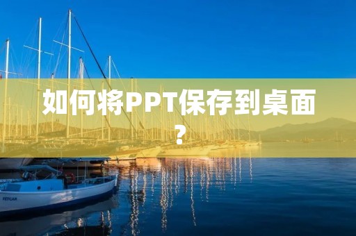 如何将PPT保存到桌面? 如何将PPT保存到桌面?