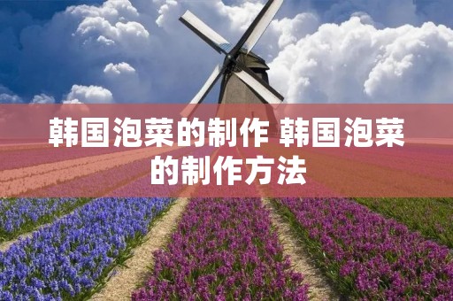 韩国泡菜的制作 韩国泡菜的制作方法