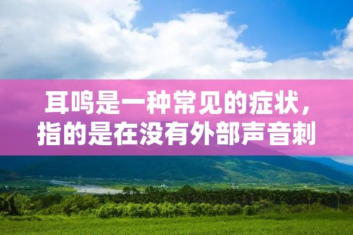耳鸣是一种常见的症状,指的是在没有外部声音**的情况下,人们听到的一种嗡嗡或呼呼声。耳鸣可以是暂时的,也可以是长期的,严重的耳鸣会影响人们的生活质量,甚至会导致精神压力和焦虑。 耳鸣是一种常见的症状,指的是在没有外部声音**的情况下,人们听到的一种嗡嗡或呼呼声。耳鸣可以是暂时的,也可以是长期的,严重的耳鸣会影响人们的生活质量,甚至会导致精神压力和焦虑。