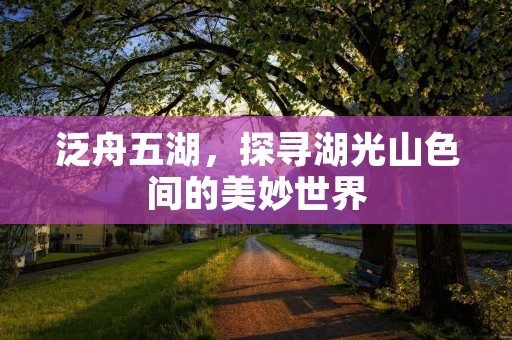 泛舟五湖,探寻湖光山色间的美妙世界 泛舟五湖,探寻湖光山色间的美妙世界