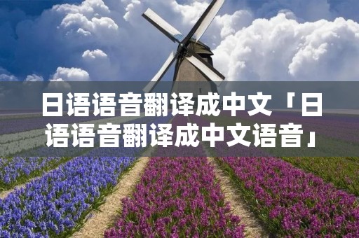 日语语音翻译成中文「日语语音翻译成中文语音」 日语语音翻译成中文「日语语音翻译成中文语音」