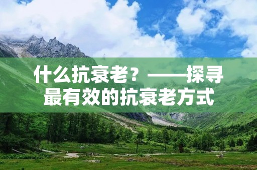 什么抗衰老?——探寻最有效的抗衰老方式 什么抗衰老?——探寻最有效的抗衰老方式