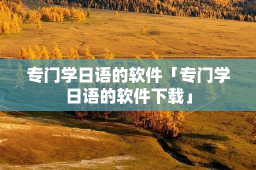 专门学日语的软件「专门学日语的软件下载」