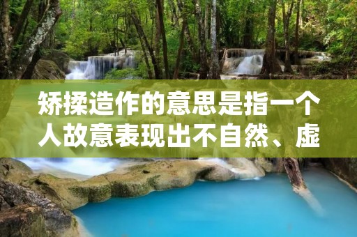 矫揉造作的意思是指一个人故意表现出不自然、虚伪、夸张的行为或言语,以达到博取他人关注或者是获得一定的好处。矫揉造作的人通常会在社交场合或者是公众场合中表现出来,他们会故意夸大自己的经历、成就或者是财富等,以此来吸引他人的注意力和认同感。