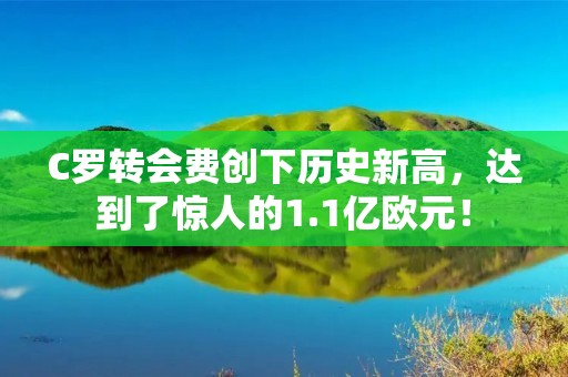 C罗转会费创下历史新高,达到了惊人的1.1亿欧元! C罗转会费创下历史新高,达到了惊人的1.1亿欧元!