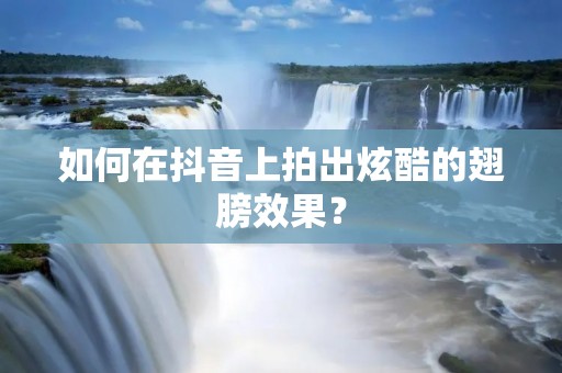如何在抖音上拍出炫酷的翅膀效果? 如何在抖音上拍出炫酷的翅膀效果?