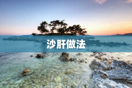 沙肝做法:让你在家也能享受美味 沙肝做法:让你在家也能享受美味