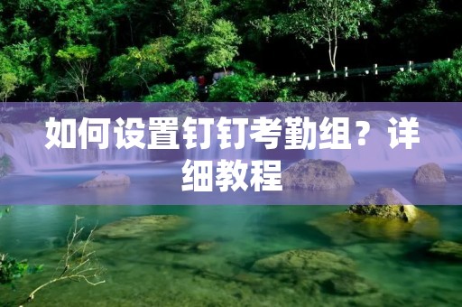 如何设置钉钉考勤组?详细教程 如何设置钉钉考勤组?详细教程