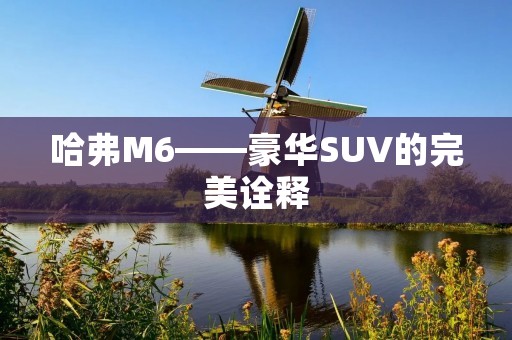 哈弗M6——豪华SUV的完美诠释 哈弗M6——豪华SUV的完美诠释