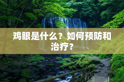 鸡眼是什么?如何预防和治疗? 鸡眼是什么?如何预防和治疗?