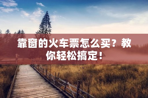 靠窗的火车票怎么买?教你轻松搞定! 靠窗的火车票怎么买?教你轻松搞定!
