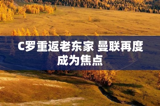 C罗重返老东家 曼联再度成为焦点