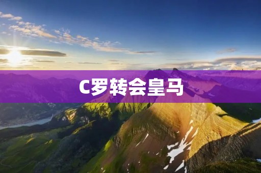 C罗转会皇马:从转会背后的故事到未来的展望 C罗转会皇马:从转会背后的故事到未来的展望