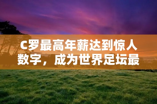 C罗最高年薪达到惊人数字，成为世界足坛最高薪球员