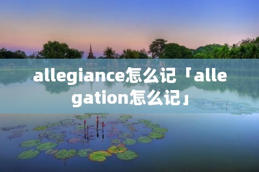 allegiance怎么记「allegation怎么记」 allegiance怎么记「allegation怎么记」