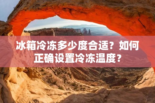 冰箱冷冻多少度合适？如何正确设置冷冻温度？
