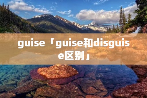 guise「guise和disguise区别」 guise「guise和disguise区别」