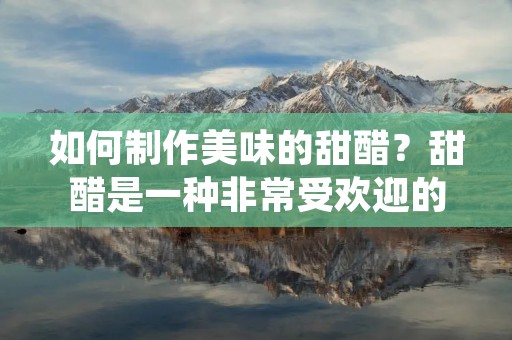 如何制作美味的甜醋？甜醋是一种非常受欢迎的调味酱料，它可以用来调味各种不同的菜肴，如烤鸡翅、炸鸡块、糖醋里脊等等。如果你想在家里制作自己的甜醋，下面是一些简单易行的方法，让你轻松享受美味的口感。