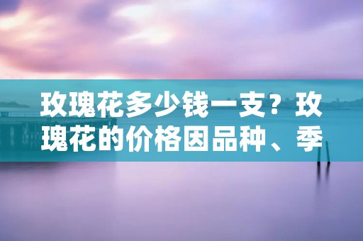 玫瑰花多少钱一支?玫瑰花的价格因品种、季节、地域等因素而异。一般来说,玫瑰花的价格在几元到几百元不等。下面我们来详细了解一下。