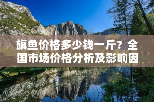 旗鱼价格多少钱一斤?全国市场价格分析及影响因素