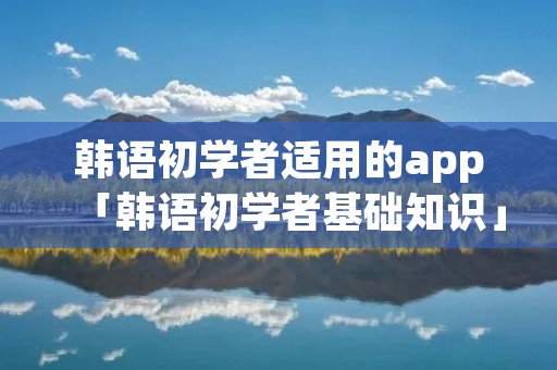 韩语初学者适用的app「韩语初学者基础知识」