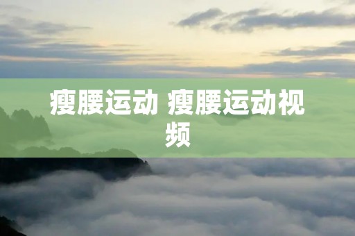 瘦腰运动 瘦腰运动视频 瘦腰运动 瘦腰运动视频